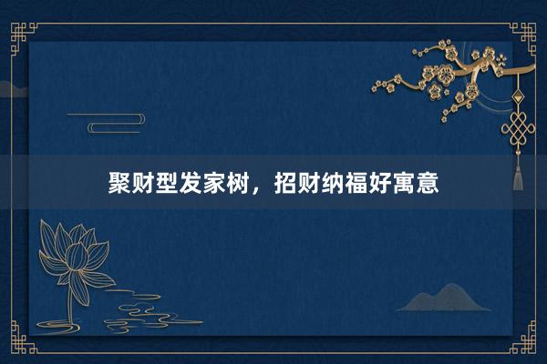 聚财型发家树，招财纳福好寓意
